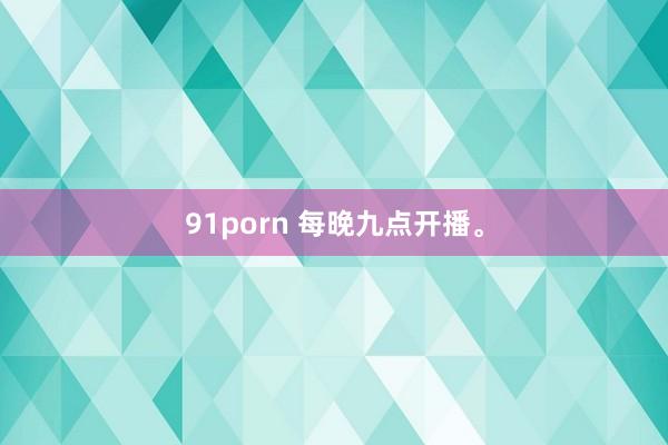 91porn 每晚九点开播。