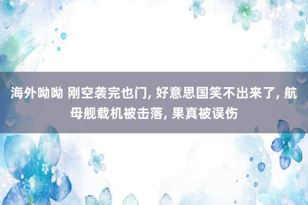 海外呦呦 刚空袭完也门， 好意思国笑不出来了， 航母舰载机被击落， 果真被误伤