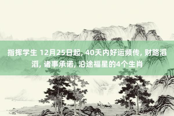 指挥学生 12月25日起， 40天内好运频传， 财路滔滔， 诸事承诺， 沿途福星的4个生肖