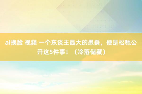 ai换脸 视频 一个东谈主最大的愚蠢，便是松驰公开这5件事！（冷落储藏）