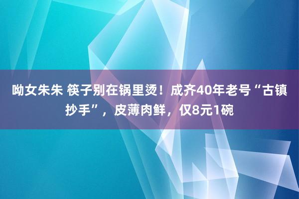 呦女朱朱 筷子别在锅里烫！成齐40年老号“古镇抄手”，皮薄肉鲜，仅8元1碗