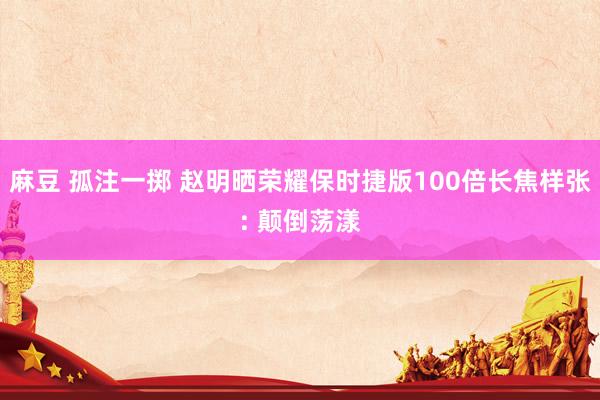 麻豆 孤注一掷 赵明晒荣耀保时捷版100倍长焦样张: 颠倒荡漾