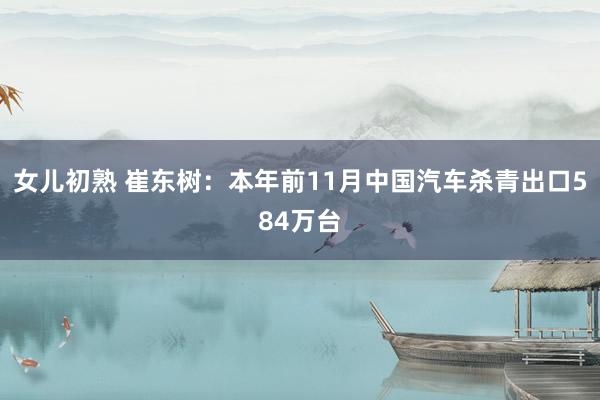 女儿初熟 崔东树：本年前11月中国汽车杀青出口584万台