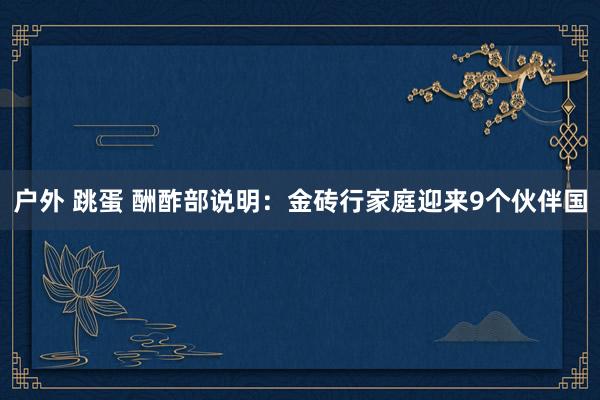 户外 跳蛋 酬酢部说明：金砖行家庭迎来9个伙伴国