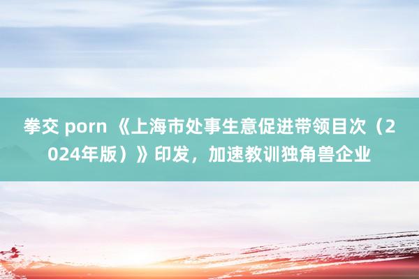 拳交 porn 《上海市处事生意促进带领目次（2024年版）》印发，加速教训独角兽企业
