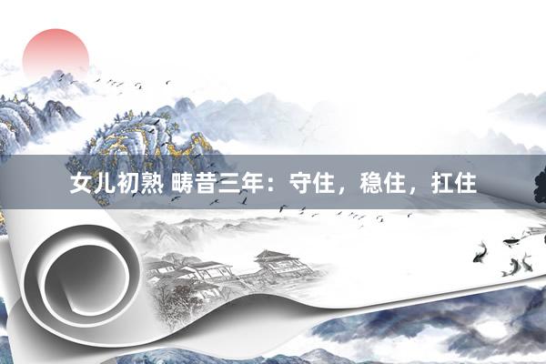 女儿初熟 畴昔三年：守住，稳住，扛住