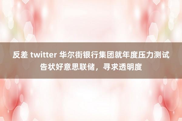 反差 twitter 华尔街银行集团就年度压力测试告状好意思联储，寻求透明度