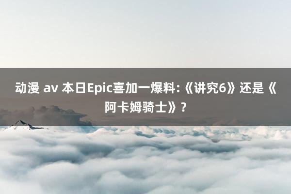 动漫 av 本日Epic喜加一爆料:《讲究6》还是《阿卡姆骑士》？