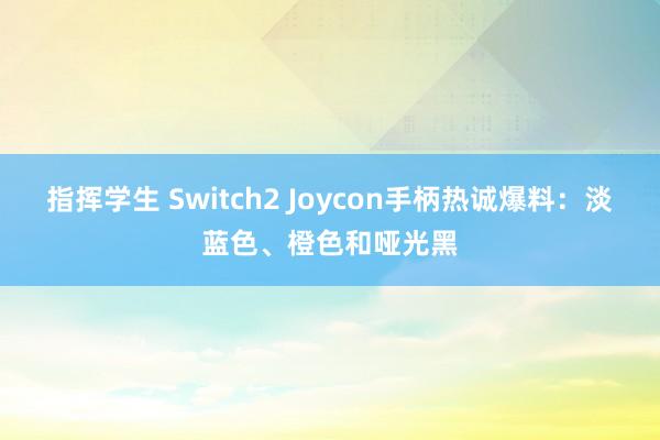 指挥学生 Switch2 Joycon手柄热诚爆料：淡蓝色、橙色和哑光黑