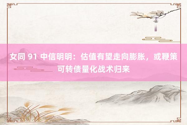 女同 91 中信明明：估值有望走向膨胀，或鞭策可转债量化战术归来