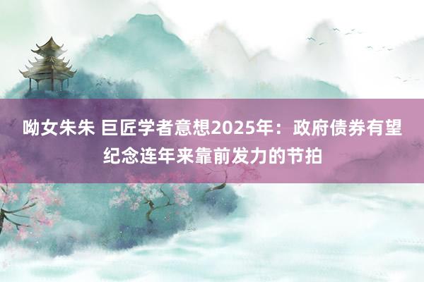 呦女朱朱 巨匠学者意想2025年：政府债券有望纪念连年来靠前发力的节拍
