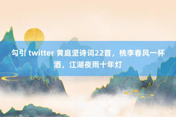 勾引 twitter 黄庭坚诗词22首，桃李春风一杯酒，江湖夜雨十年灯