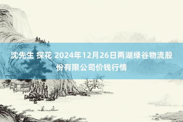 沈先生 探花 2024年12月26日两湖绿谷物流股份有限公司价钱行情