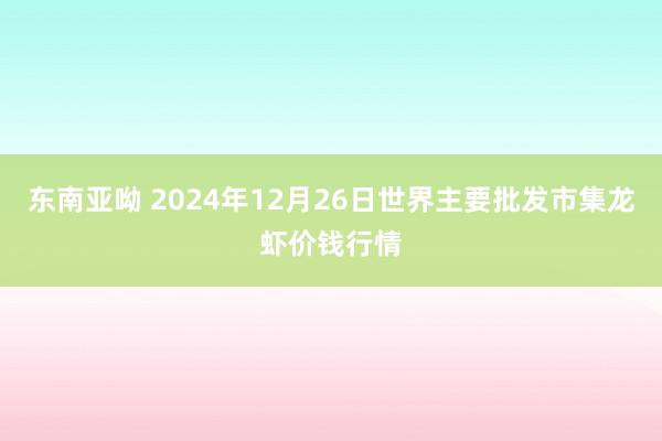 东南亚呦 2024年12月26日世界主要批发市集龙虾价钱行情