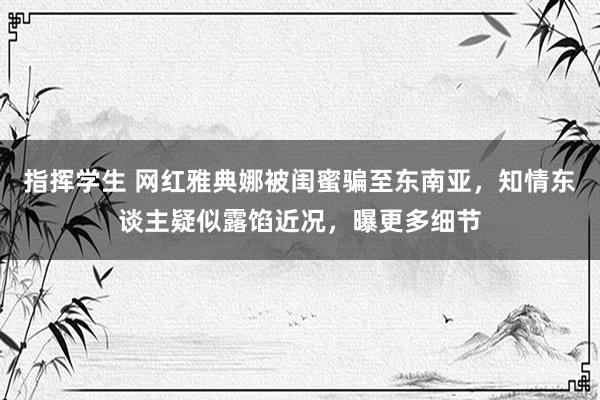 指挥学生 网红雅典娜被闺蜜骗至东南亚，知情东谈主疑似露馅近况，曝更多细节
