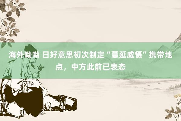 海外呦呦 日好意思初次制定“蔓延威慑”携带地点，中方此前已表态