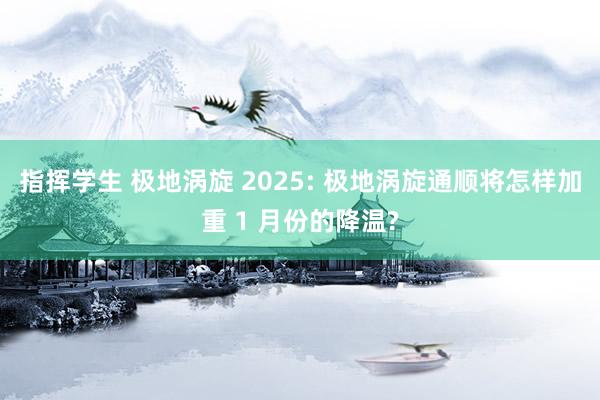指挥学生 极地涡旋 2025: 极地涡旋通顺将怎样加重 1 月份的降温?