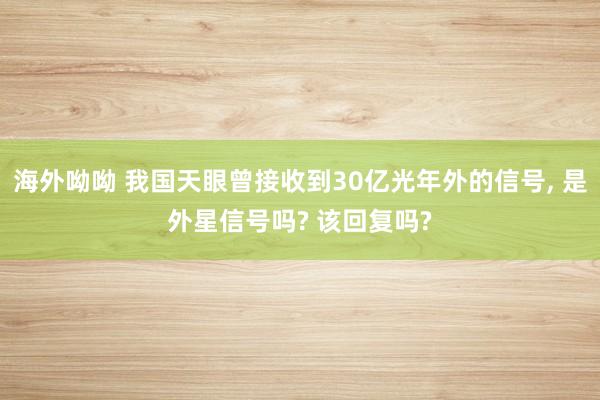海外呦呦 我国天眼曾接收到30亿光年外的信号， 是外星信号吗? 该回复吗?