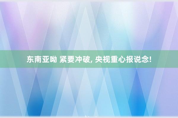 东南亚呦 紧要冲破， 央视重心报说念!