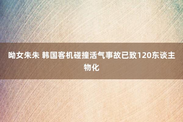 呦女朱朱 韩国客机碰撞活气事故已致120东谈主物化