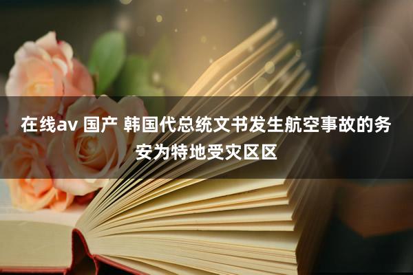 在线av 国产 韩国代总统文书发生航空事故的务安为特地受灾区区