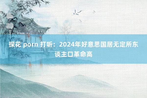探花 porn 打听：2024年好意思国居无定所东谈主口革命高
