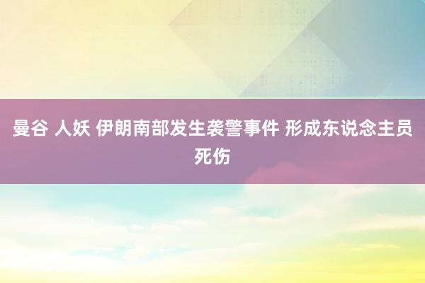 曼谷 人妖 伊朗南部发生袭警事件 形成东说念主员死伤