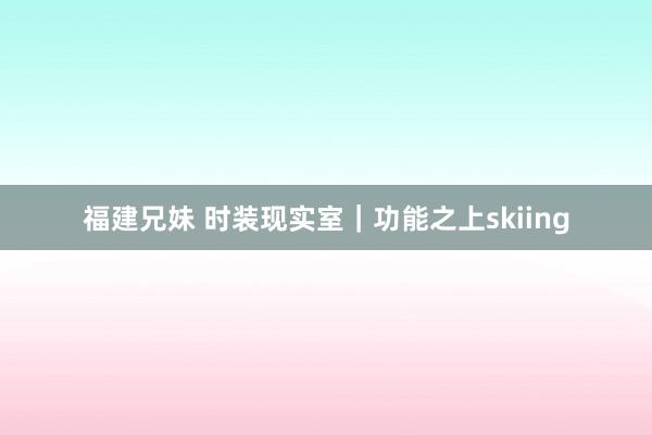 福建兄妹 时装现实室｜功能之上skiing