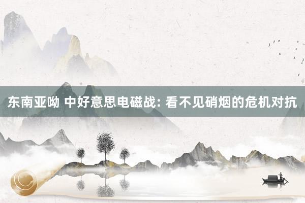 东南亚呦 中好意思电磁战: 看不见硝烟的危机对抗