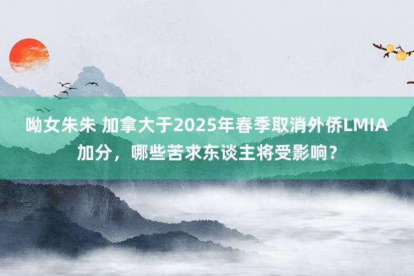 呦女朱朱 加拿大于2025年春季取消外侨LMIA加分，哪些苦求东谈主将受影响？