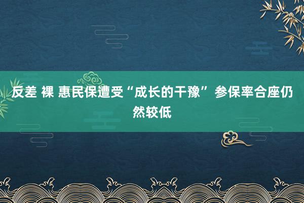 反差 裸 惠民保遭受“成长的干豫” 参保率合座仍然较低