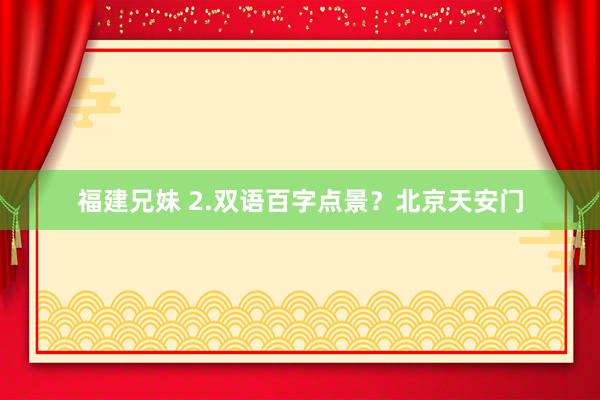 福建兄妹 2.双语百字点景？北京天安门