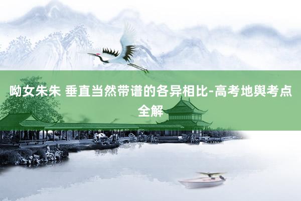 呦女朱朱 垂直当然带谱的各异相比-高考地舆考点全解