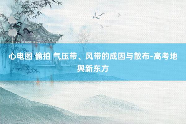 心电图 偷拍 气压带、风带的成因与散布-高考地舆新东方