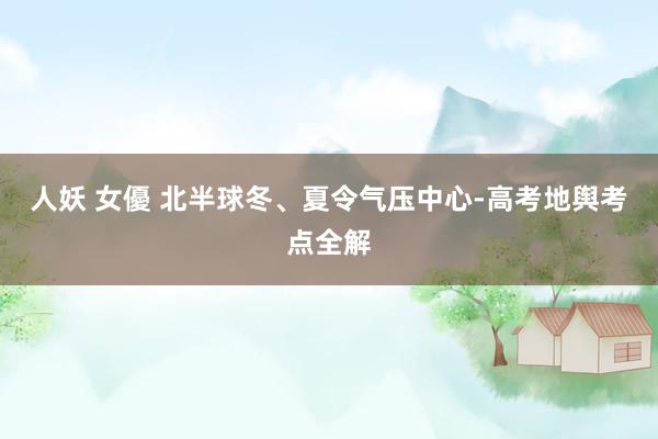 人妖 女優 北半球冬、夏令气压中心-高考地舆考点全解