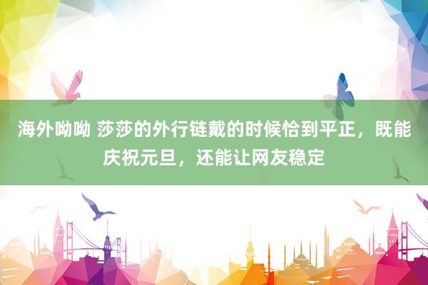 海外呦呦 莎莎的外行链戴的时候恰到平正，既能庆祝元旦，还能让网友稳定