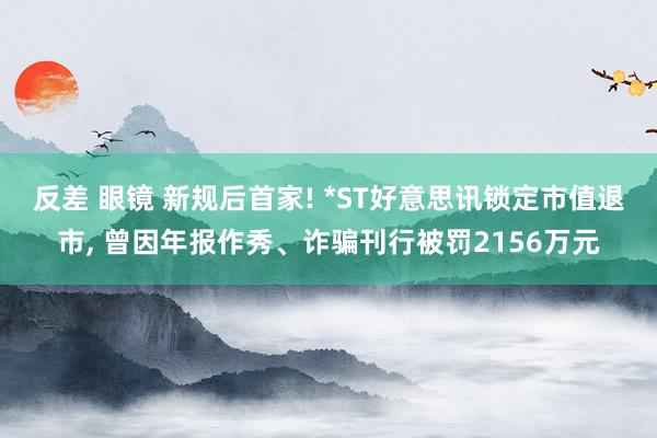 反差 眼镜 新规后首家! *ST好意思讯锁定市值退市， 曾因年报作秀、诈骗刊行被罚2156万元