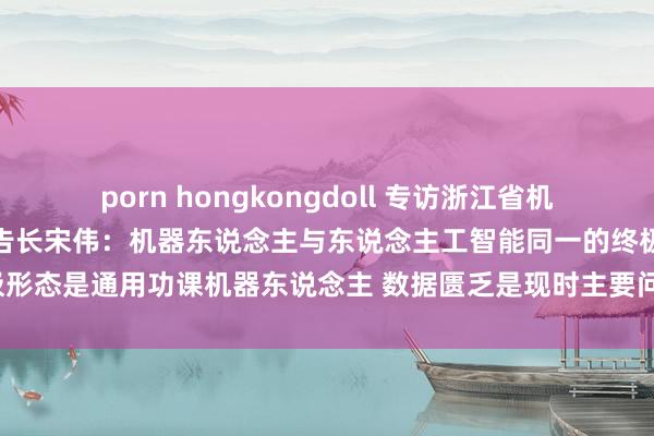 porn hongkongdoll 专访浙江省机器东说念主产业发展协会布告长宋伟：机器东说念主与东说念主工智能同一的终极形态是通用功课机器东说念主 数据匮乏是现时主要问题｜2024年末出海不雅察