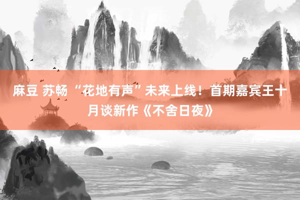 麻豆 苏畅 “花地有声”未来上线！首期嘉宾王十月谈新作《不舍日夜》