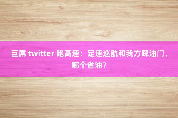 巨屌 twitter 跑高速：定速巡航和我方踩油门，哪个省油？