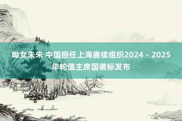 呦女朱朱 中国担任上海赓续组织2024－2025年轮值主席国徽标发布