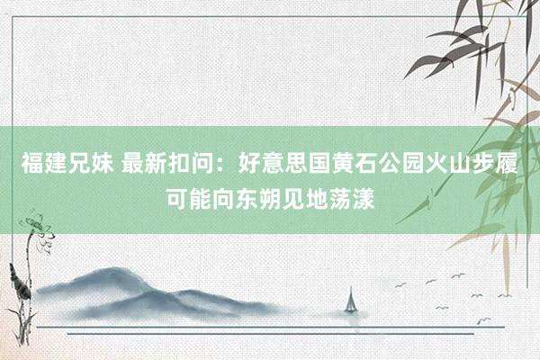 福建兄妹 最新扣问：好意思国黄石公园火山步履可能向东朔见地荡漾