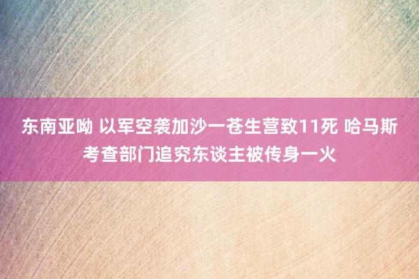 东南亚呦 以军空袭加沙一苍生营致11死 哈马斯考查部门追究东谈主被传身一火