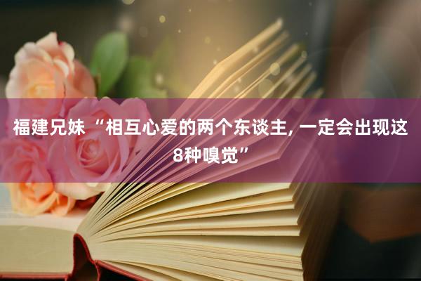 福建兄妹 “相互心爱的两个东谈主， 一定会出现这8种嗅觉”