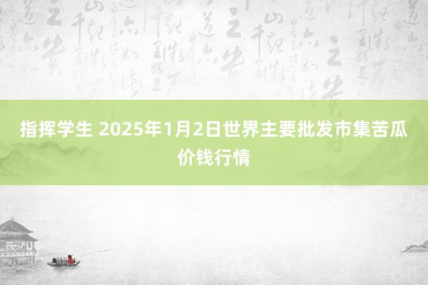 指挥学生 2025年1月2日世界主要批发市集苦瓜价钱行情