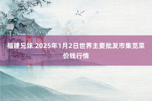 福建兄妹 2025年1月2日世界主要批发市集苋菜价钱行情