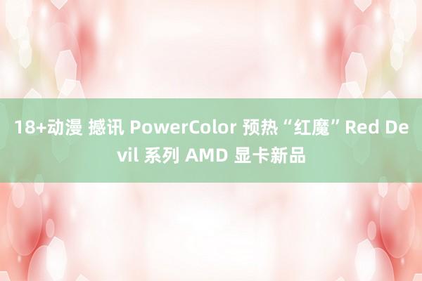 18+动漫 撼讯 PowerColor 预热“红魔”Red Devil 系列 AMD 显卡新品