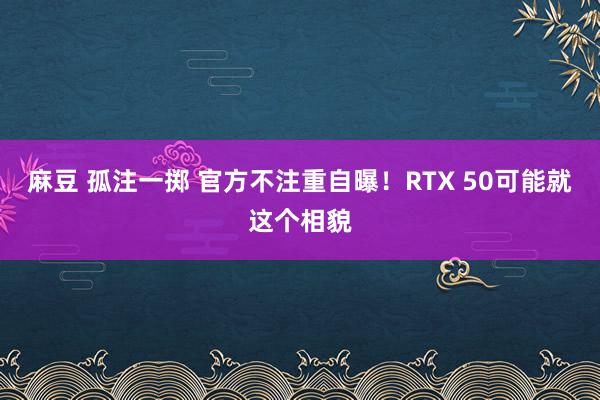 麻豆 孤注一掷 官方不注重自曝！RTX 50可能就这个相貌