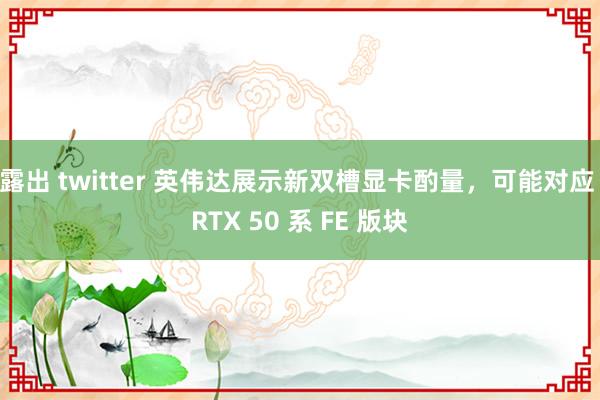 露出 twitter 英伟达展示新双槽显卡酌量，可能对应 RTX 50 系 FE 版块
