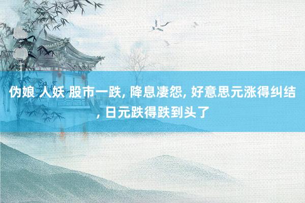 伪娘 人妖 股市一跌， 降息凄怨， 好意思元涨得纠结， 日元跌得跌到头了